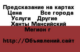 Предсказание на картах › Цена ­ 200 - Все города Услуги » Другие   . Ханты-Мансийский,Мегион г.